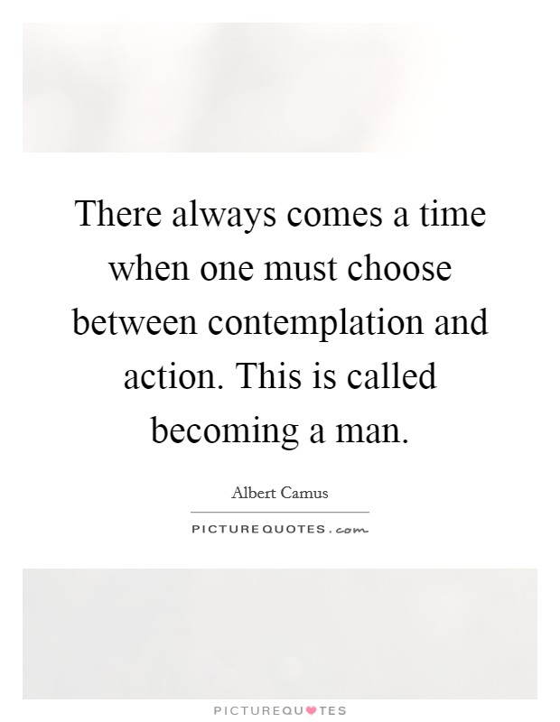 There always comes a time when one must choose between contemplation and action. This is called becoming a man. Picture Quote #1