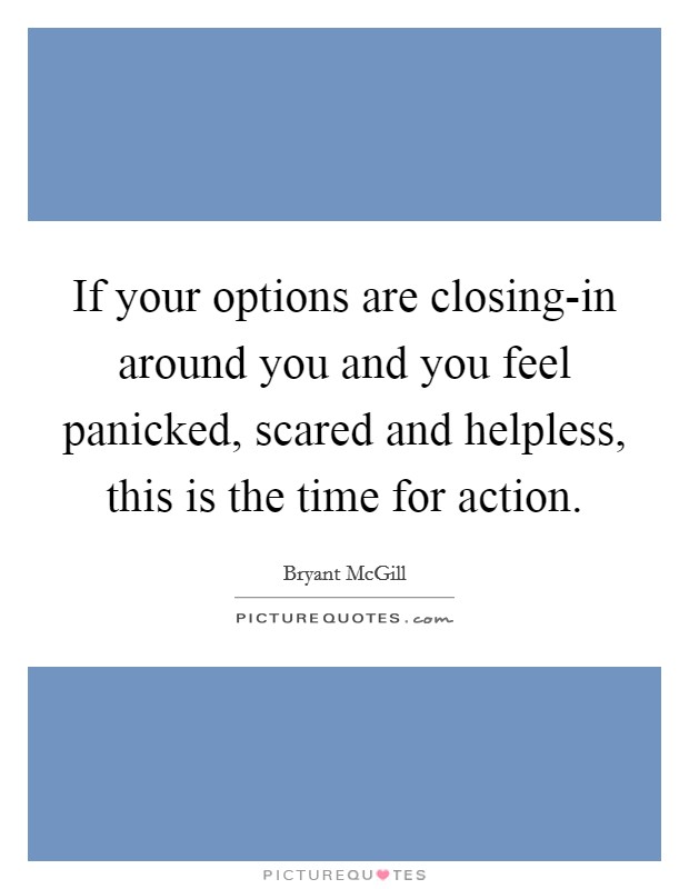 If your options are closing-in around you and you feel panicked, scared and helpless, this is the time for action. Picture Quote #1