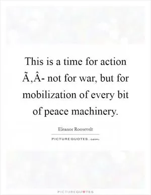 This is a time for action Ã‚Â- not for war, but for mobilization of every bit of peace machinery Picture Quote #1
