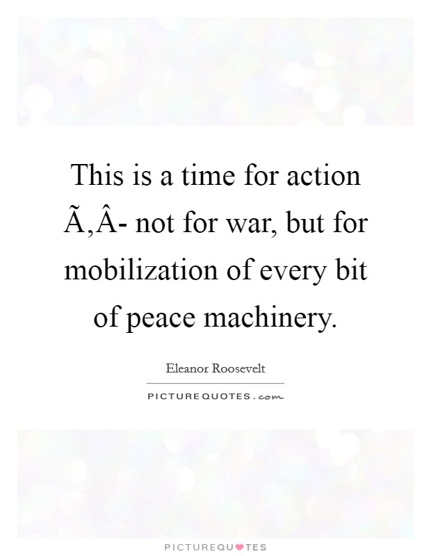 This is a time for action Ã‚Â- not for war, but for mobilization of every bit of peace machinery. Picture Quote #1