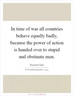 In time of war all countries behave equally badly, because the power of action is handed over to stupid and obstinate men Picture Quote #1