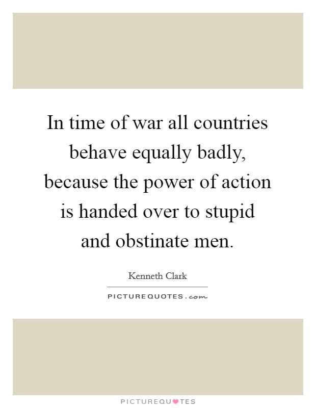 In time of war all countries behave equally badly, because the power of action is handed over to stupid and obstinate men. Picture Quote #1