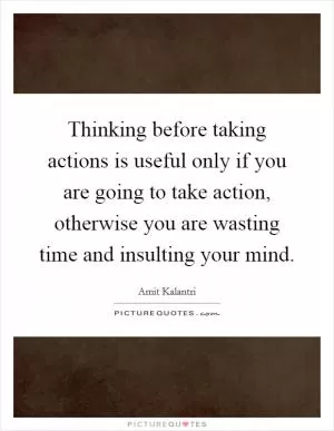 Thinking before taking actions is useful only if you are going to take action, otherwise you are wasting time and insulting your mind Picture Quote #1