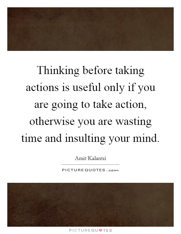Thinking before taking actions is useful only if you are going to take action, otherwise you are wasting time and insulting your mind. Picture Quote #1