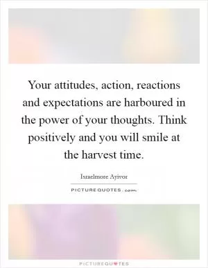 Your attitudes, action, reactions and expectations are harboured in the power of your thoughts. Think positively and you will smile at the harvest time Picture Quote #1