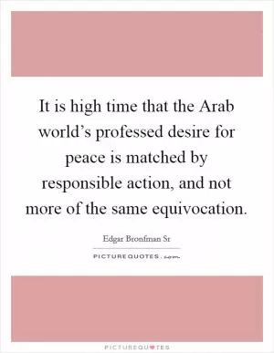 It is high time that the Arab world’s professed desire for peace is matched by responsible action, and not more of the same equivocation Picture Quote #1