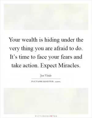 Your wealth is hiding under the very thing you are afraid to do. It’s time to face your fears and take action. Expect Miracles Picture Quote #1