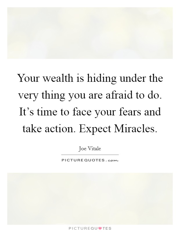 Your wealth is hiding under the very thing you are afraid to do. It's time to face your fears and take action. Expect Miracles. Picture Quote #1