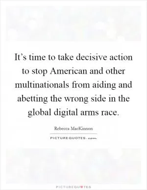 It’s time to take decisive action to stop American and other multinationals from aiding and abetting the wrong side in the global digital arms race Picture Quote #1