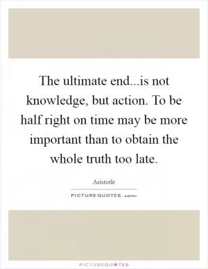 The ultimate end...is not knowledge, but action. To be half right on time may be more important than to obtain the whole truth too late Picture Quote #1