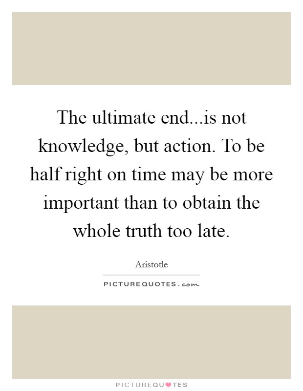 The ultimate end...is not knowledge, but action. To be half right on time may be more important than to obtain the whole truth too late. Picture Quote #1