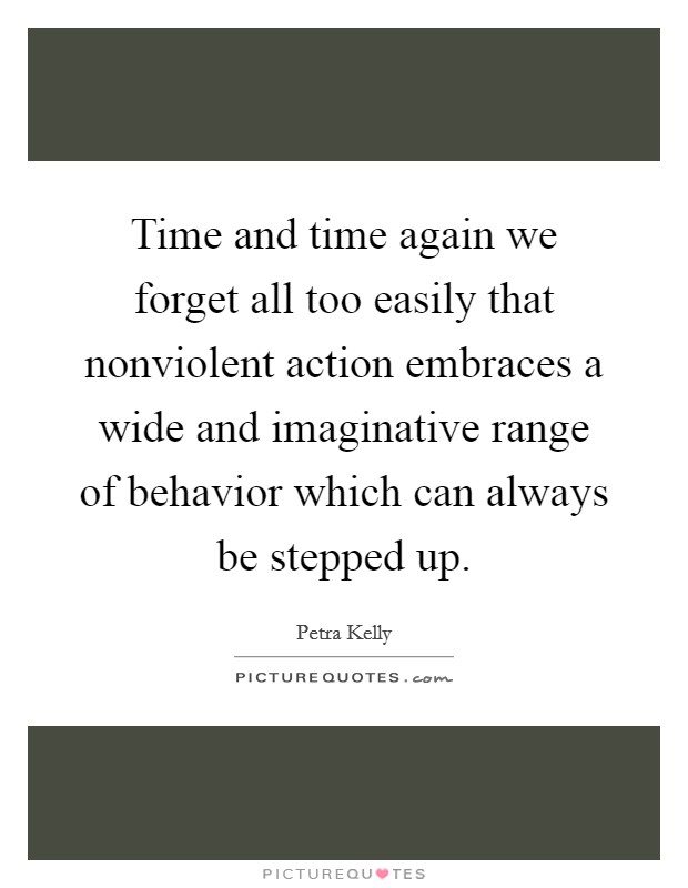 Time and time again we forget all too easily that nonviolent action embraces a wide and imaginative range of behavior which can always be stepped up. Picture Quote #1