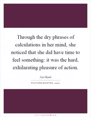 Through the dry phrases of calculations in her mind, she noticed that she did have time to feel something: it was the hard, exhilarating pleasure of action Picture Quote #1