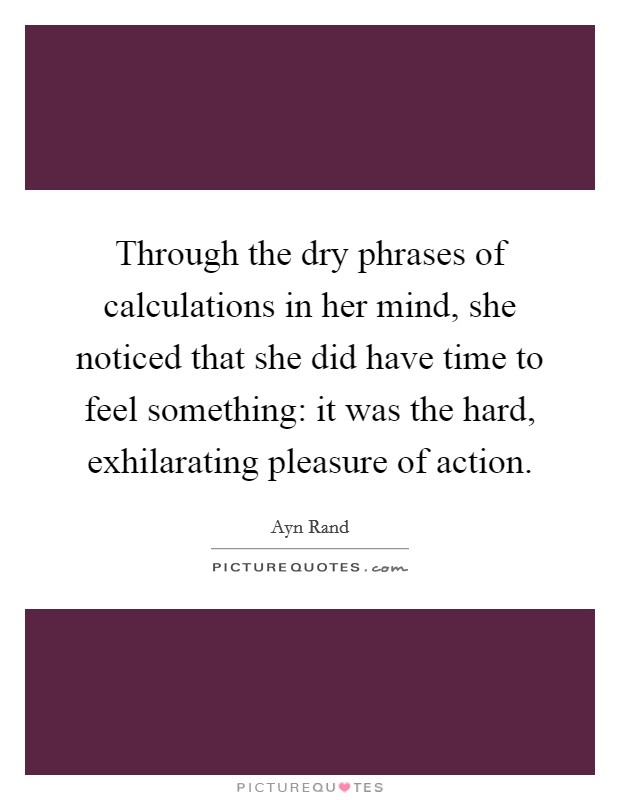 Through the dry phrases of calculations in her mind, she noticed that she did have time to feel something: it was the hard, exhilarating pleasure of action. Picture Quote #1