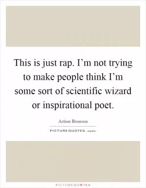 This is just rap. I’m not trying to make people think I’m some sort of scientific wizard or inspirational poet Picture Quote #1