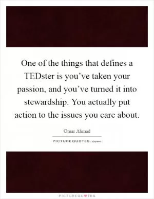 One of the things that defines a TEDster is you’ve taken your passion, and you’ve turned it into stewardship. You actually put action to the issues you care about Picture Quote #1