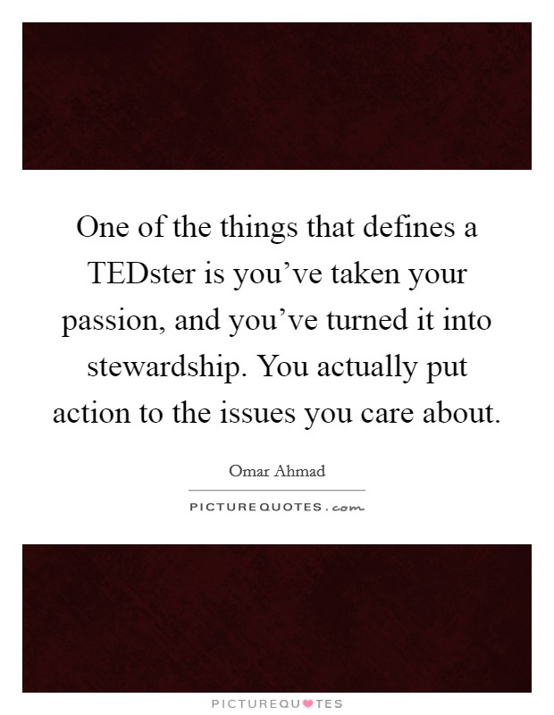 One of the things that defines a TEDster is you've taken your passion, and you've turned it into stewardship. You actually put action to the issues you care about. Picture Quote #1