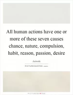 All human actions have one or more of these seven causes chance, nature, compulsion, habit, reason, passion, desire Picture Quote #1