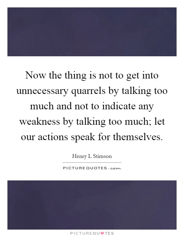 Now the thing is not to get into unnecessary quarrels by talking too much and not to indicate any weakness by talking too much; let our actions speak for themselves. Picture Quote #1