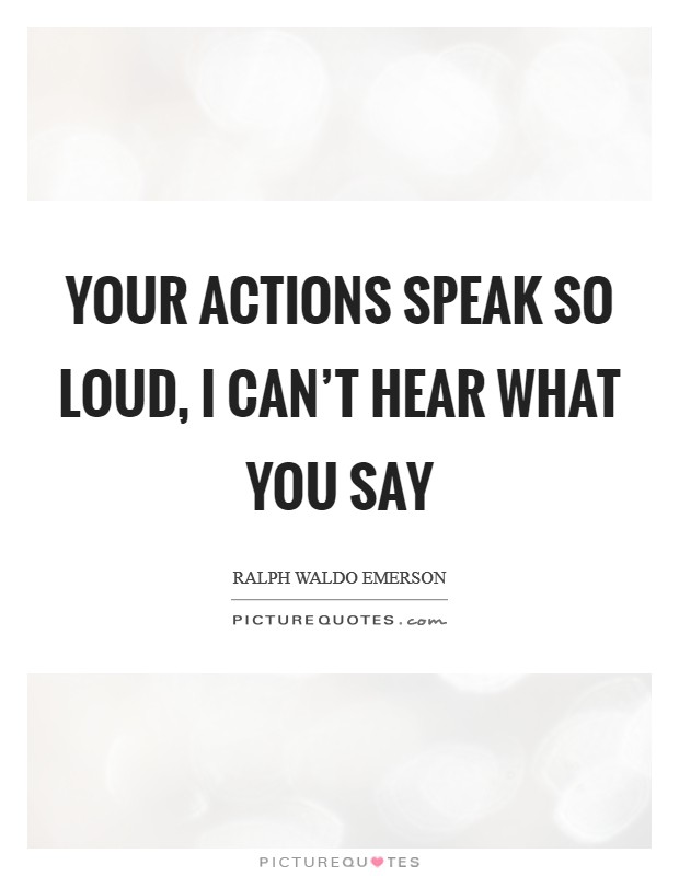 Your actions speak so loud, I can't hear what you say Picture Quote #1