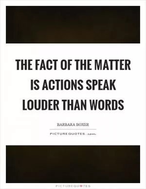 The fact of the matter is actions speak louder than words Picture Quote #1