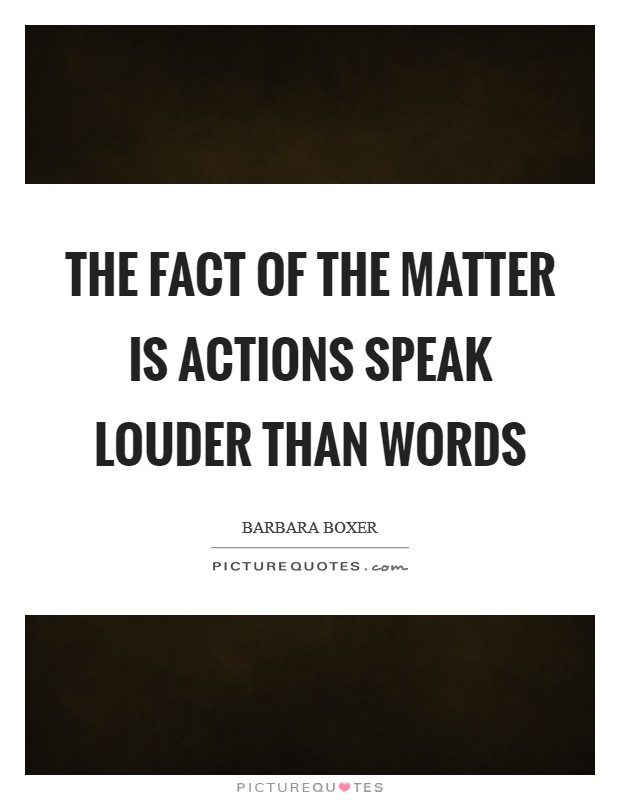 The fact of the matter is actions speak louder than words Picture Quote #1