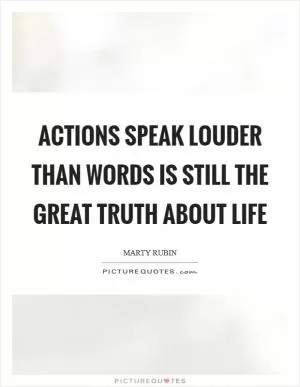 Actions speak louder than words is still the great truth about life Picture Quote #1