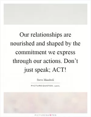 Our relationships are nourished and shaped by the commitment we express through our actions. Don’t just speak; ACT! Picture Quote #1
