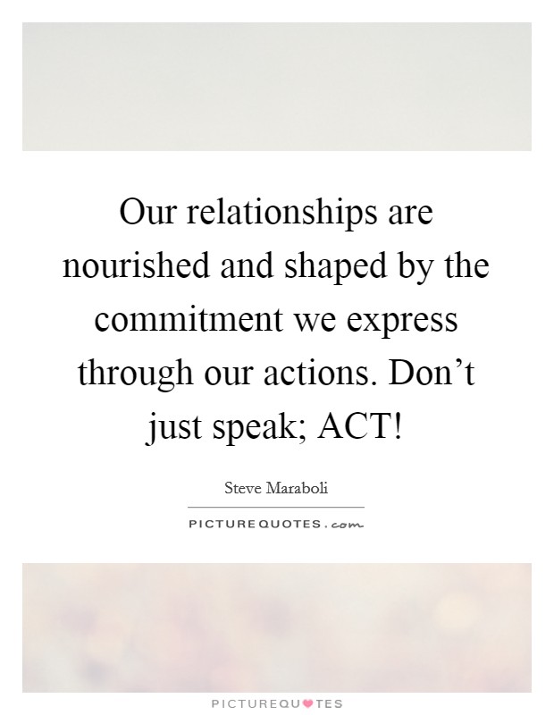 Our relationships are nourished and shaped by the commitment we express through our actions. Don't just speak; ACT! Picture Quote #1