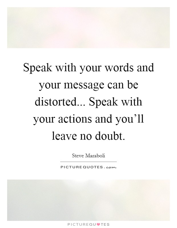 Speak with your words and your message can be distorted... Speak with your actions and you'll leave no doubt. Picture Quote #1