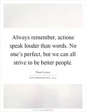 Always remember, actions speak louder than words. No one’s perfect, but we can all strive to be better people Picture Quote #1