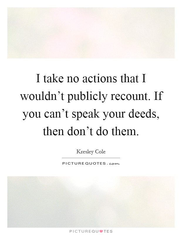 I take no actions that I wouldn't publicly recount. If you can't speak your deeds, then don't do them. Picture Quote #1