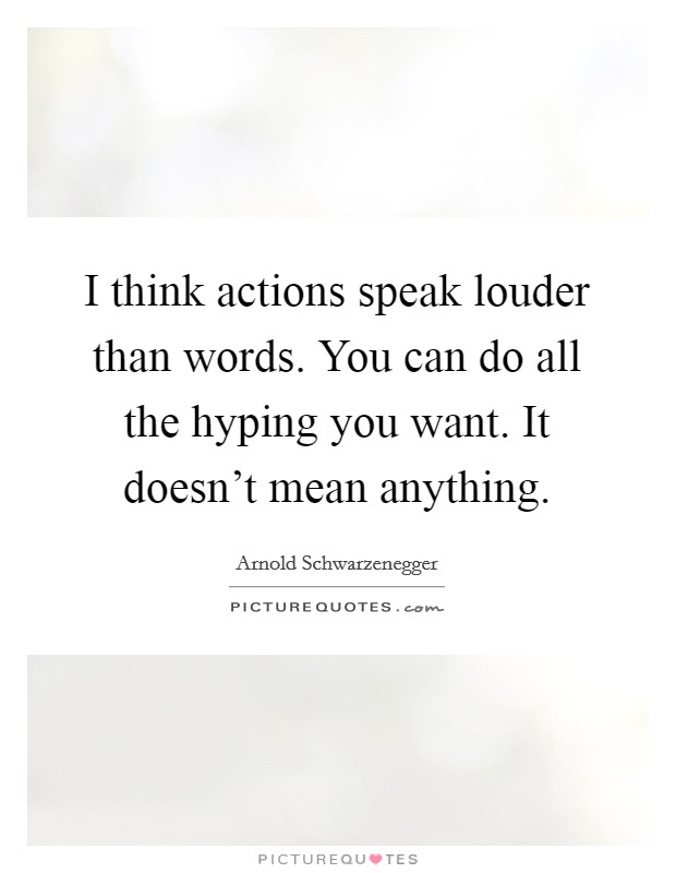 I think actions speak louder than words. You can do all the hyping you want. It doesn't mean anything. Picture Quote #1