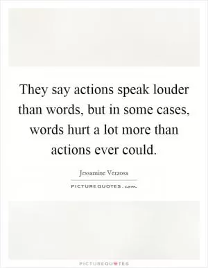 They say actions speak louder than words, but in some cases, words hurt a lot more than actions ever could Picture Quote #1