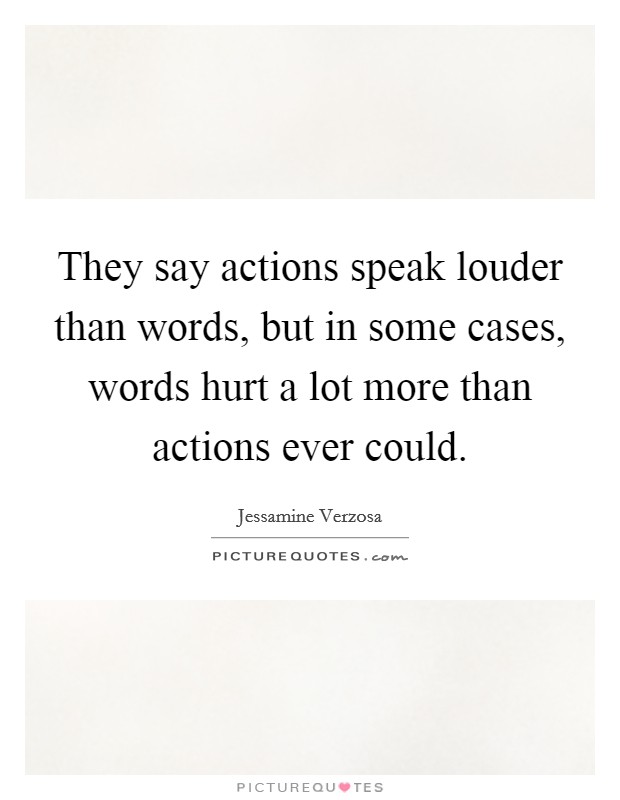 They say actions speak louder than words, but in some cases, words hurt a lot more than actions ever could. Picture Quote #1