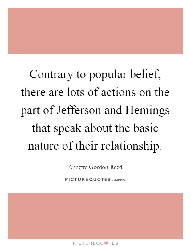 Contrary to popular belief, there are lots of actions on the part of Jefferson and Hemings that speak about the basic nature of their relationship. Picture Quote #1
