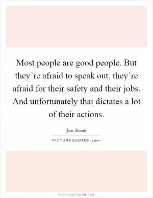 Most people are good people. But they’re afraid to speak out, they’re afraid for their safety and their jobs. And unfortunately that dictates a lot of their actions Picture Quote #1
