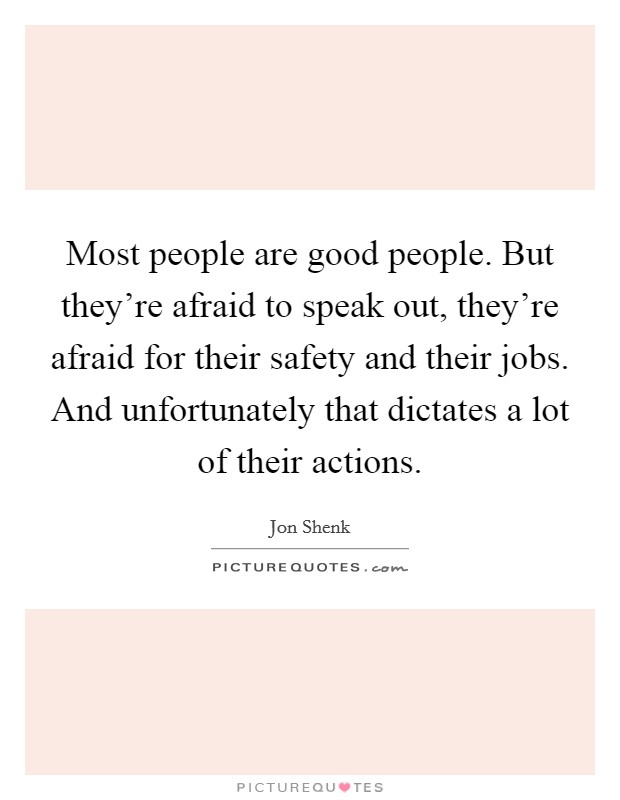 Most people are good people. But they're afraid to speak out, they're afraid for their safety and their jobs. And unfortunately that dictates a lot of their actions. Picture Quote #1