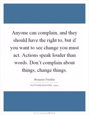 Anyone can complain, and they should have the right to, but if you want to see change you must act. Actions speak louder than words. Don’t complain about things, change things Picture Quote #1