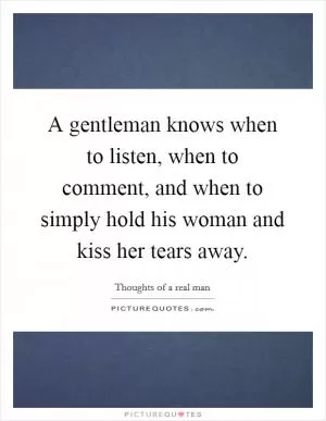 A gentleman knows when to listen, when to comment, and when to simply hold his woman and kiss her tears away Picture Quote #1