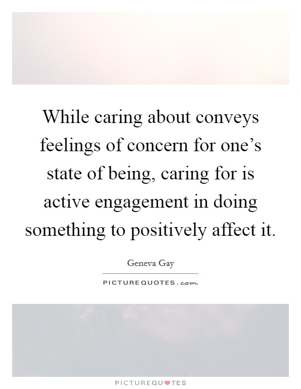 While caring about conveys feelings of concern for one's state of being, caring for is active engagement in doing something to positively affect it. Picture Quote #1