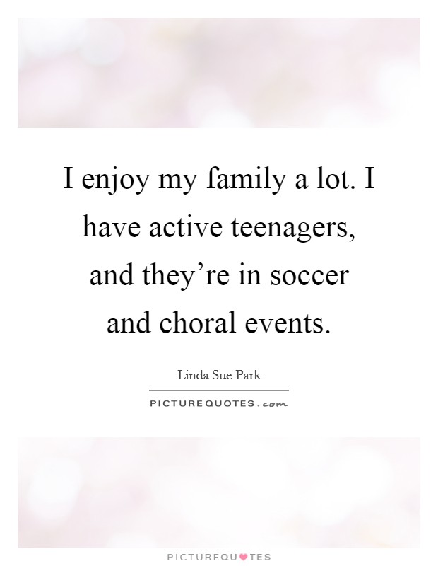 I enjoy my family a lot. I have active teenagers, and they're in soccer and choral events. Picture Quote #1