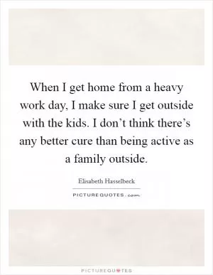 When I get home from a heavy work day, I make sure I get outside with the kids. I don’t think there’s any better cure than being active as a family outside Picture Quote #1