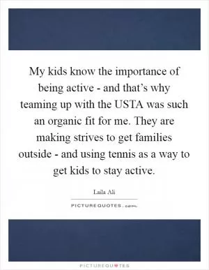 My kids know the importance of being active - and that’s why teaming up with the USTA was such an organic fit for me. They are making strives to get families outside - and using tennis as a way to get kids to stay active Picture Quote #1