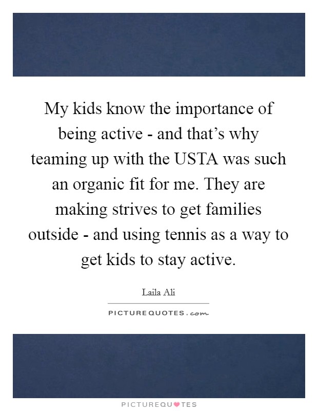 My kids know the importance of being active - and that's why teaming up with the USTA was such an organic fit for me. They are making strives to get families outside - and using tennis as a way to get kids to stay active. Picture Quote #1
