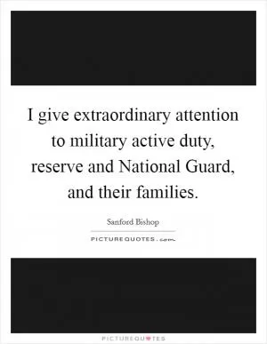 I give extraordinary attention to military active duty, reserve and National Guard, and their families Picture Quote #1