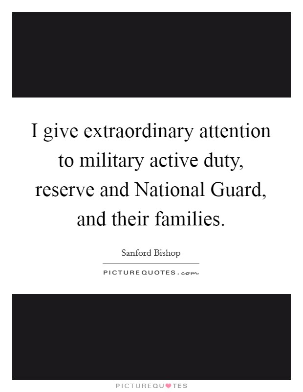 I give extraordinary attention to military active duty, reserve and National Guard, and their families. Picture Quote #1