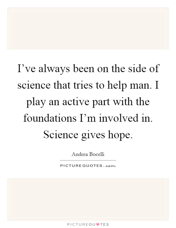 I've always been on the side of science that tries to help man. I play an active part with the foundations I'm involved in. Science gives hope. Picture Quote #1