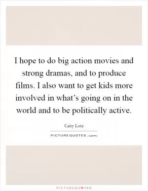I hope to do big action movies and strong dramas, and to produce films. I also want to get kids more involved in what’s going on in the world and to be politically active Picture Quote #1