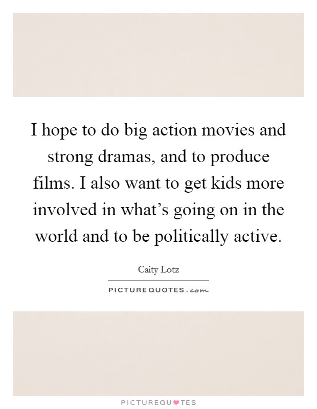 I hope to do big action movies and strong dramas, and to produce films. I also want to get kids more involved in what's going on in the world and to be politically active. Picture Quote #1